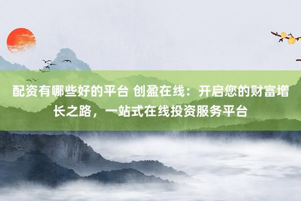 配资有哪些好的平台 创盈在线：开启您的财富增长之路，一站式在线投资服务平台