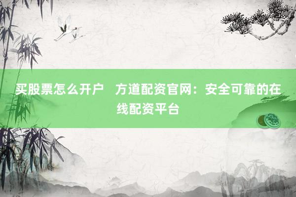 买股票怎么开户   方道配资官网：安全可靠的在线配资平台