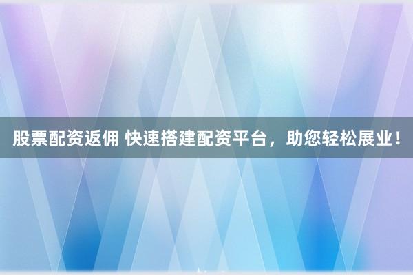 股票配资返佣 快速搭建配资平台，助您轻松展业！
