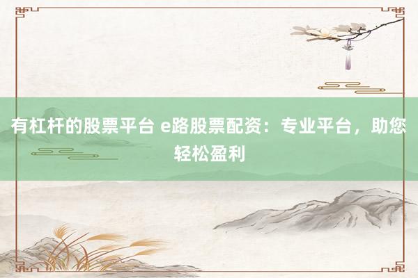 有杠杆的股票平台 e路股票配资：专业平台，助您轻松盈利