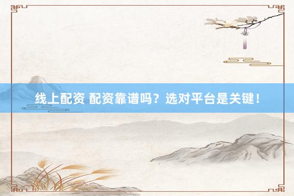 线上配资 配资靠谱吗？选对平台是关键！