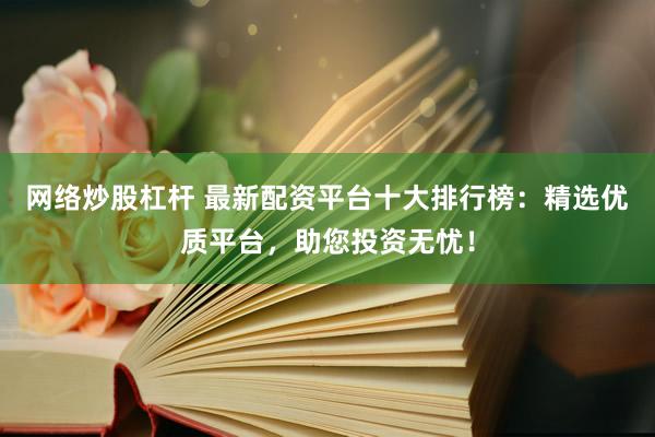 网络炒股杠杆 最新配资平台十大排行榜：精选优质平台，助您投资无忧！