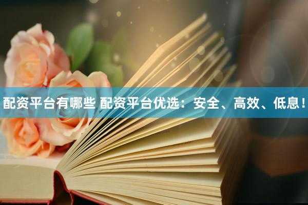 配资平台有哪些 配资平台优选：安全、高效、低息！