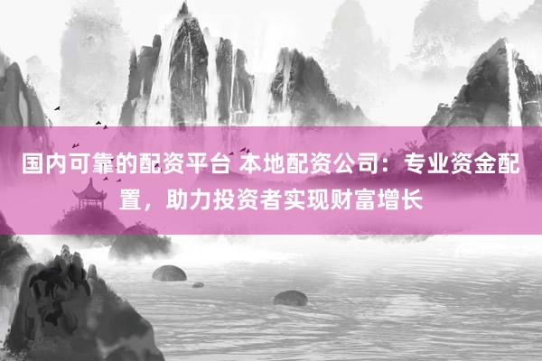 国内可靠的配资平台 本地配资公司：专业资金配置，助力投资者实现财富增长