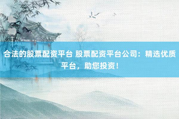 合法的股票配资平台 股票配资平台公司：精选优质平台，助您投资！