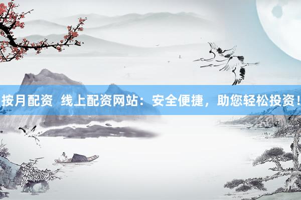 按月配资  线上配资网站：安全便捷，助您轻松投资！