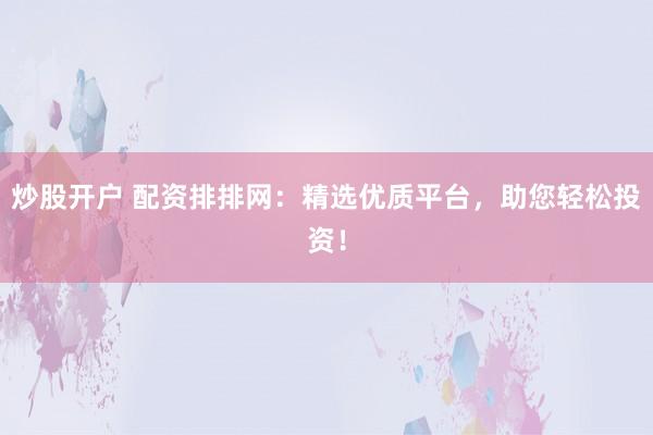 炒股开户 配资排排网：精选优质平台，助您轻松投资！