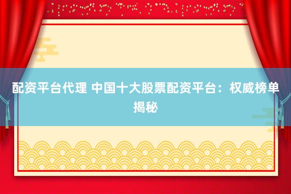 配资平台代理 中国十大股票配资平台：权威榜单揭秘