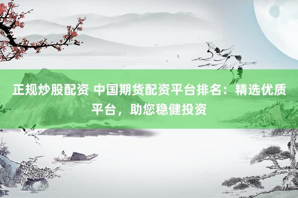 正规炒股配资 中国期货配资平台排名:精选优质平台,助您稳健投资