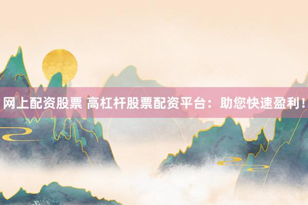 网上配资股票 高杠杆股票配资平台：助您快速盈利！