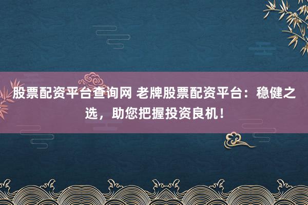 股票配资平台查询网 老牌股票配资平台：稳健之选，助您把握投资良机！