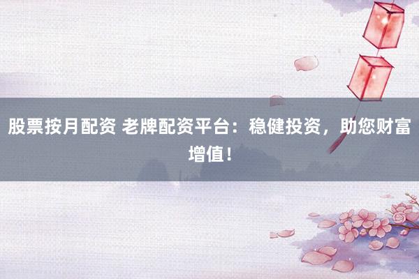 股票按月配资 老牌配资平台：稳健投资，助您财富增值！