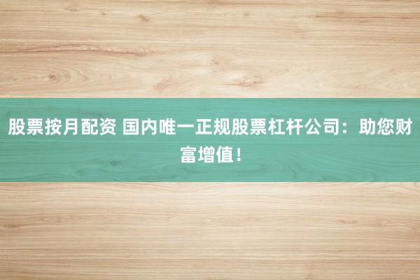 股票按月配资 国内唯一正规股票杠杆公司：助您财富增值！