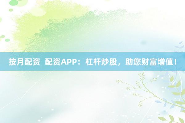 按月配资  配资APP：杠杆炒股，助您财富增值！