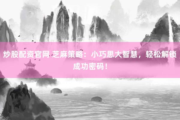 炒股配资官网 芝麻策略：小巧思大智慧，轻松解锁成功密码！
