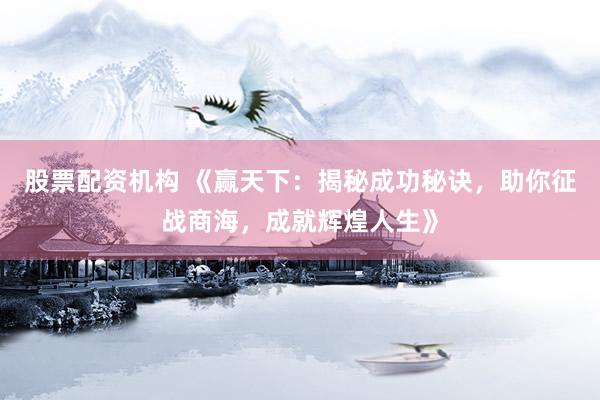 股票配资机构 《赢天下：揭秘成功秘诀，助你征战商海，成就辉煌人生》