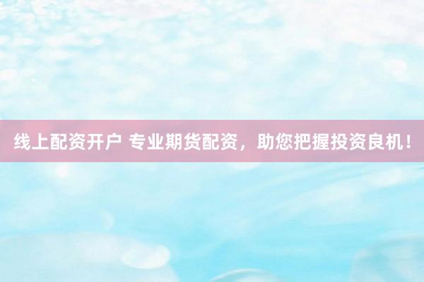 线上配资开户 专业期货配资,助您把握投资良机!