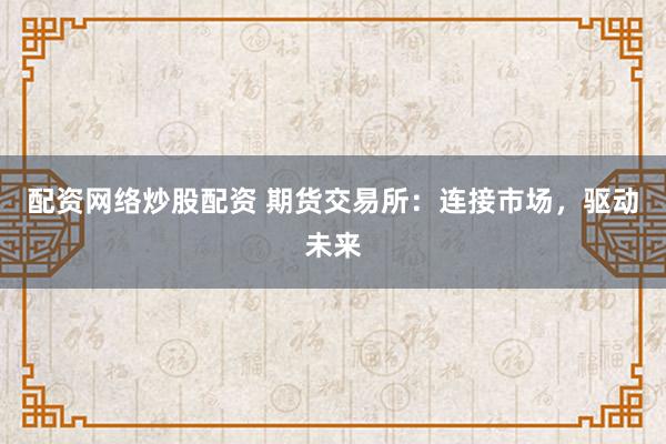 配资网络炒股配资 期货交易所：连接市场，驱动未来