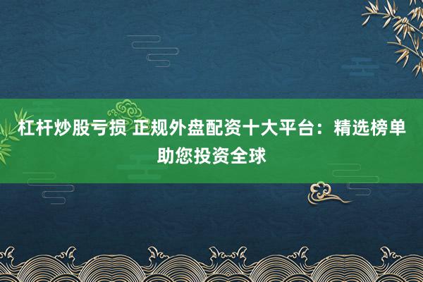 杠杆炒股亏损 正规外盘配资十大平台：精选榜单助您投资全球