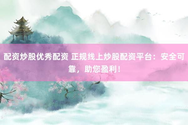 配资炒股优秀配资 正规线上炒股配资平台:安全可靠,助您盈利!