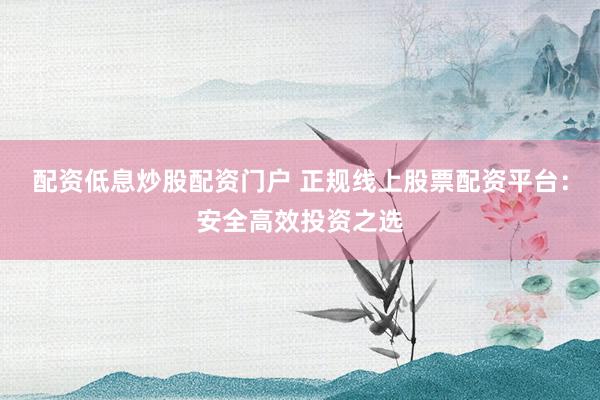 配资低息炒股配资门户 正规线上股票配资平台：安全高效投资之选