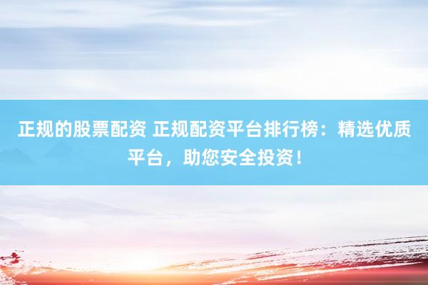 正规的股票配资 正规配资平台排行榜：精选优质平台，助您安全投资！