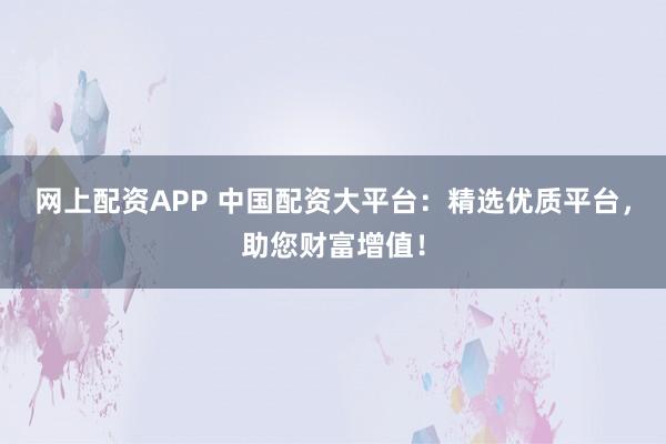 网上配资APP 中国配资大平台:精选优质平台,助您财富增值!