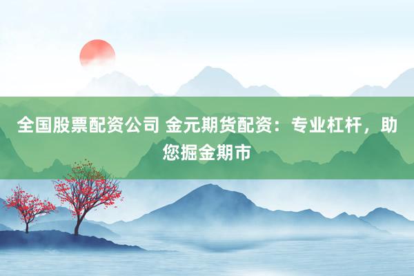 全国股票配资公司 金元期货配资：专业杠杆，助您掘金期市