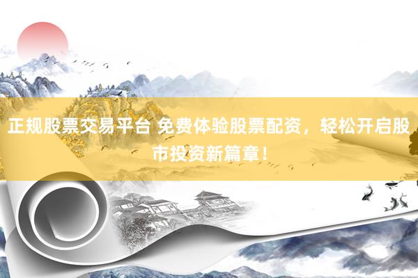 正规股票交易平台 免费体验股票配资，轻松开启股市投资新篇章！