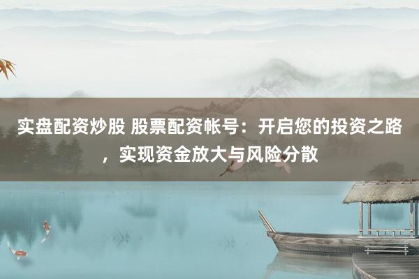 实盘配资炒股 股票配资帐号：开启您的投资之路，实现资金放大与风险分散