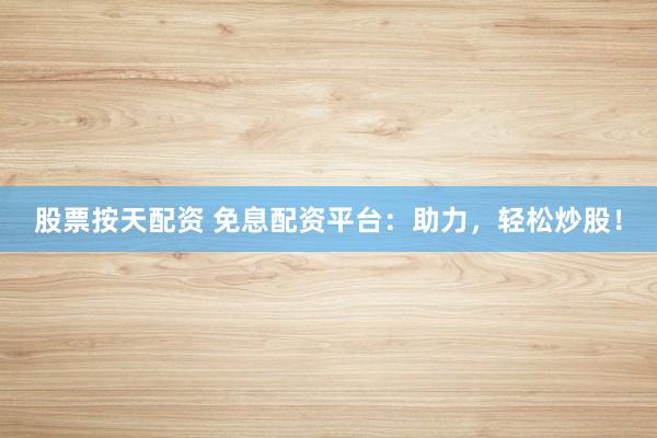 股票按天配资 免息配资平台：助力，轻松炒股！