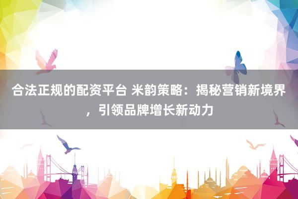 合法正规的配资平台 米韵策略:揭秘营销新境界,引领品牌增长新动力