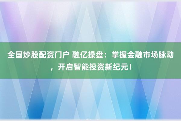 全国炒股配资门户 融亿操盘:掌握金融市场脉动,开启智能投资新纪元!