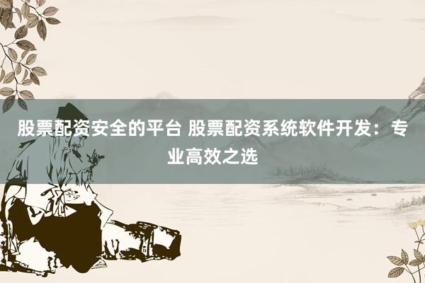 股票配资安全的平台 股票配资系统软件开发:专业高效之选