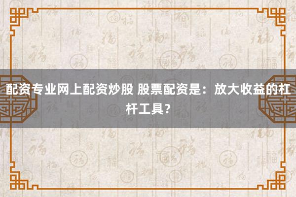配资专业网上配资炒股 股票配资是:放大收益的杠杆工具?