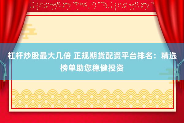 杠杆炒股最大几倍 正规期货配资平台排名:精选榜单助您稳健投资