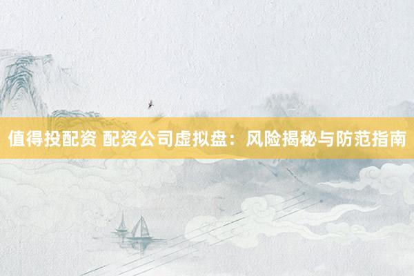值得投配资 配资公司虚拟盘：风险揭秘与防范指南