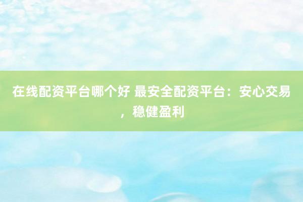 在线配资平台哪个好 最安全配资平台：安心交易，稳健盈利