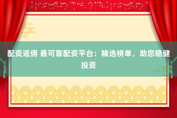 配资返佣 最可靠配资平台：精选榜单，助您稳健投资