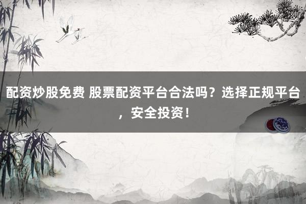 配资炒股免费 股票配资平台合法吗？选择正规平台，安全投资！