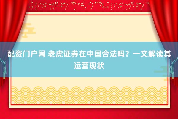 配资门户网 老虎证券在中国合法吗?一文解读其运营现状