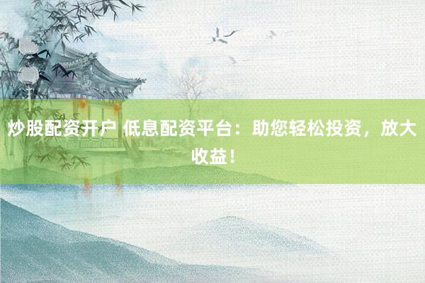 炒股配资开户 低息配资平台:助您轻松投资,放大收益!