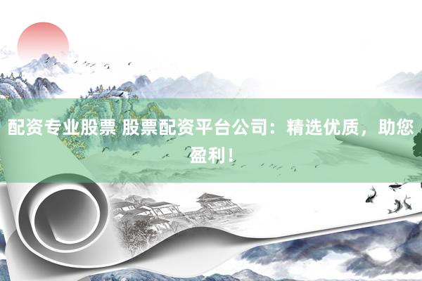 配资专业股票 股票配资平台公司：精选优质，助您盈利！