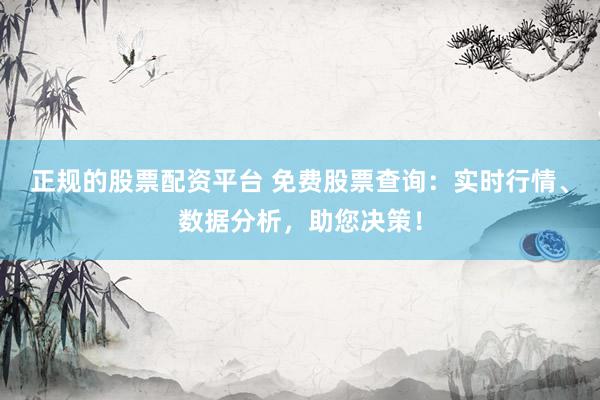 正规的股票配资平台 免费股票查询：实时行情、数据分析，助您决策！