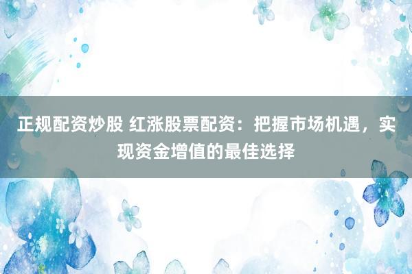 正规配资炒股 红涨股票配资：把握市场机遇，实现资金增值的最佳选择