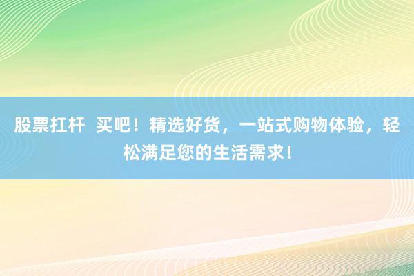 股票扛杆  买吧！精选好货，一站式购物体验，轻松满足您的生活需求！