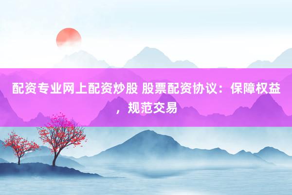 配资专业网上配资炒股 股票配资协议：保障权益，规范交易
