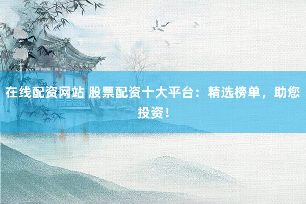 在线配资网站 股票配资十大平台：精选榜单，助您投资！