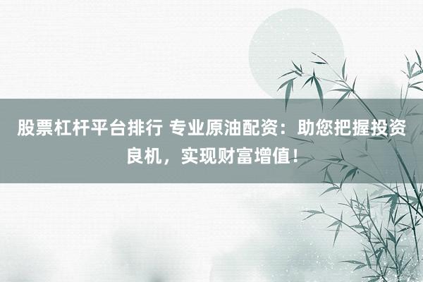股票杠杆平台排行 专业原油配资：助您把握投资良机，实现财富增值！