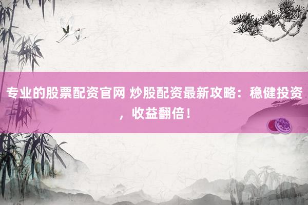 专业的股票配资官网 炒股配资最新攻略：稳健投资，收益翻倍！
